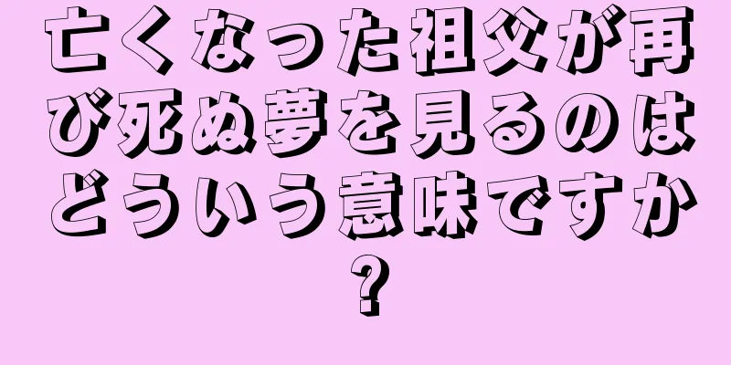 亡くなった祖父が再び死ぬ夢を見るのはどういう意味ですか?