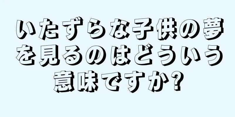 いたずらな子供の夢を見るのはどういう意味ですか?