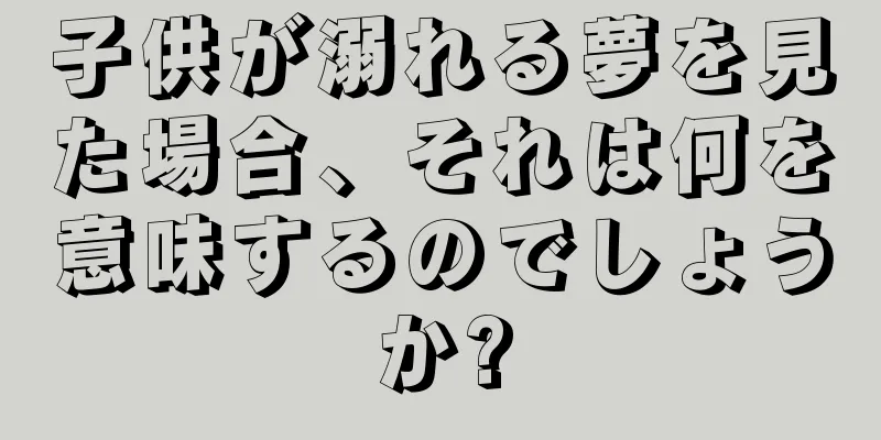 子供が溺れる夢を見た場合、それは何を意味するのでしょうか?