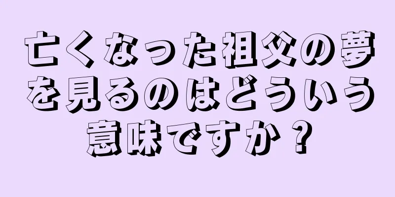 亡くなった祖父の夢を見るのはどういう意味ですか？