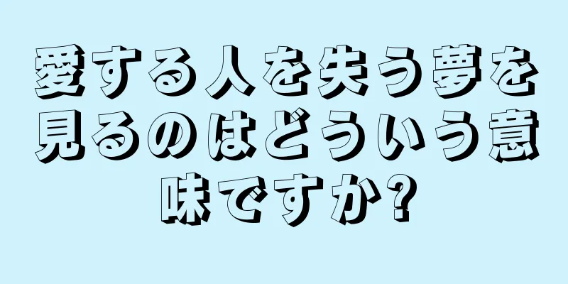愛する人を失う夢を見るのはどういう意味ですか?
