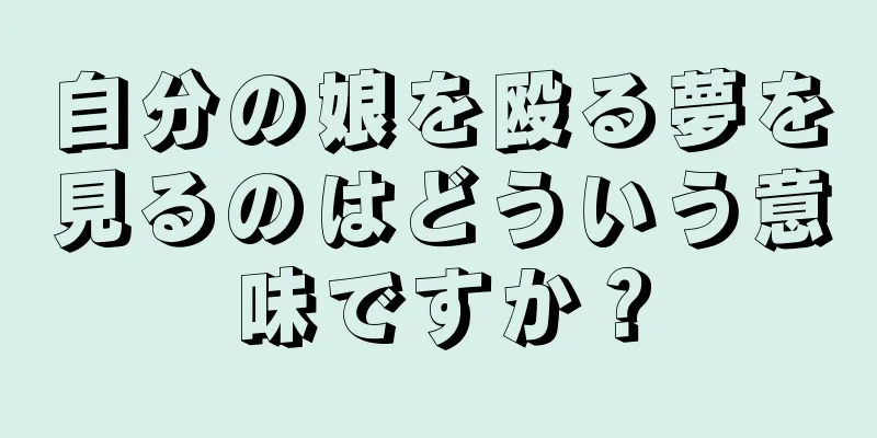 自分の娘を殴る夢を見るのはどういう意味ですか？