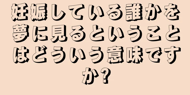 妊娠している誰かを夢に見るということはどういう意味ですか?