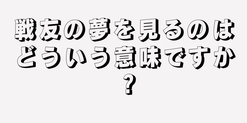 戦友の夢を見るのはどういう意味ですか？