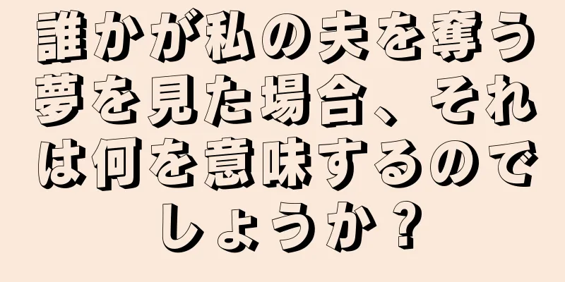誰かが私の夫を奪う夢を見た場合、それは何を意味するのでしょうか？