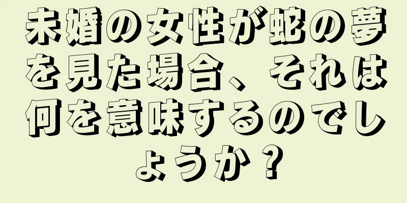 未婚の女性が蛇の夢を見た場合、それは何を意味するのでしょうか？