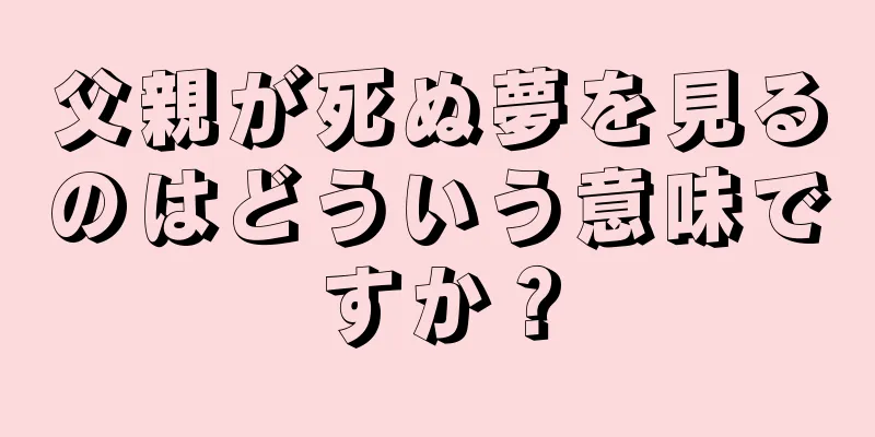 父親が死ぬ夢を見るのはどういう意味ですか？