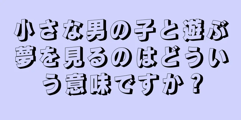 小さな男の子と遊ぶ夢を見るのはどういう意味ですか？