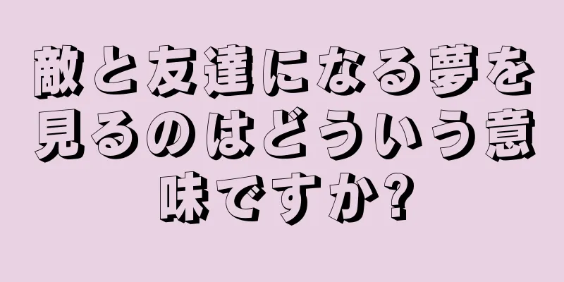 敵と友達になる夢を見るのはどういう意味ですか?