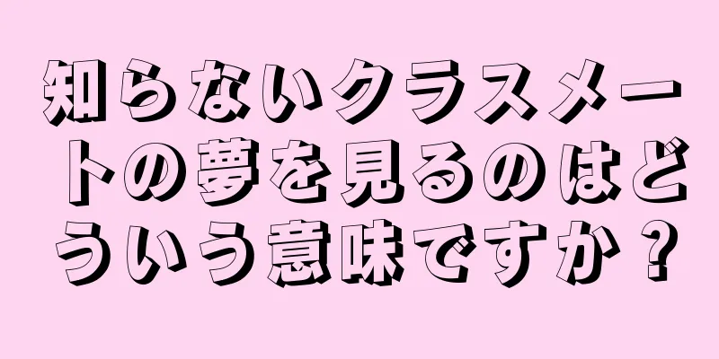 知らないクラスメートの夢を見るのはどういう意味ですか？