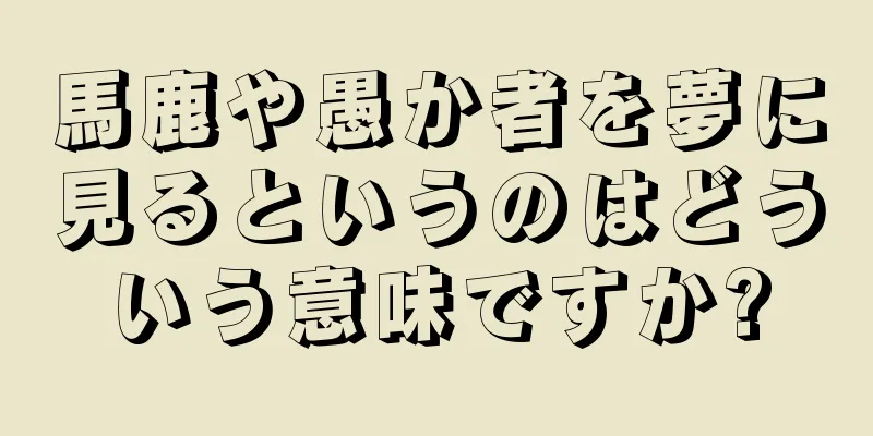 馬鹿や愚か者を夢に見るというのはどういう意味ですか?
