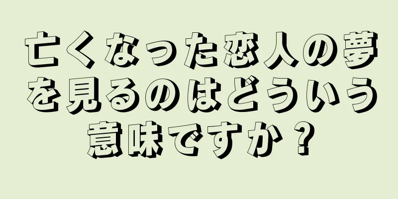 亡くなった恋人の夢を見るのはどういう意味ですか？