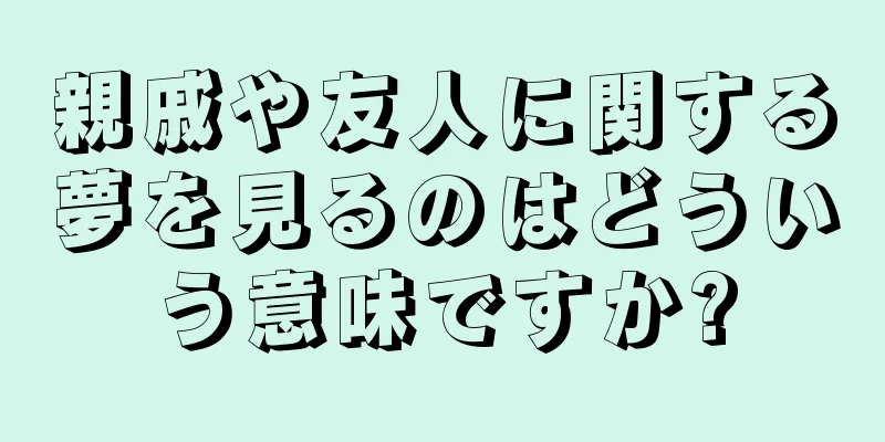 親戚や友人に関する夢を見るのはどういう意味ですか?