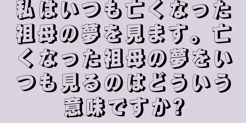 私はいつも亡くなった祖母の夢を見ます。亡くなった祖母の夢をいつも見るのはどういう意味ですか?