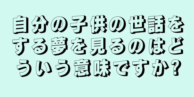 自分の子供の世話をする夢を見るのはどういう意味ですか?