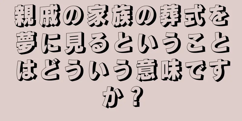 親戚の家族の葬式を夢に見るということはどういう意味ですか？