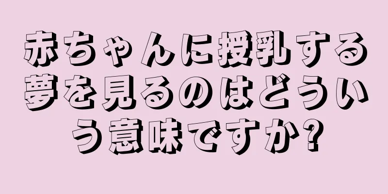 赤ちゃんに授乳する夢を見るのはどういう意味ですか?
