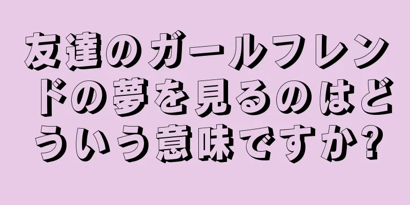 友達のガールフレンドの夢を見るのはどういう意味ですか?