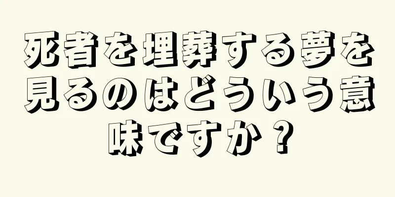 死者を埋葬する夢を見るのはどういう意味ですか？