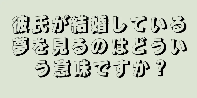 彼氏が結婚している夢を見るのはどういう意味ですか？