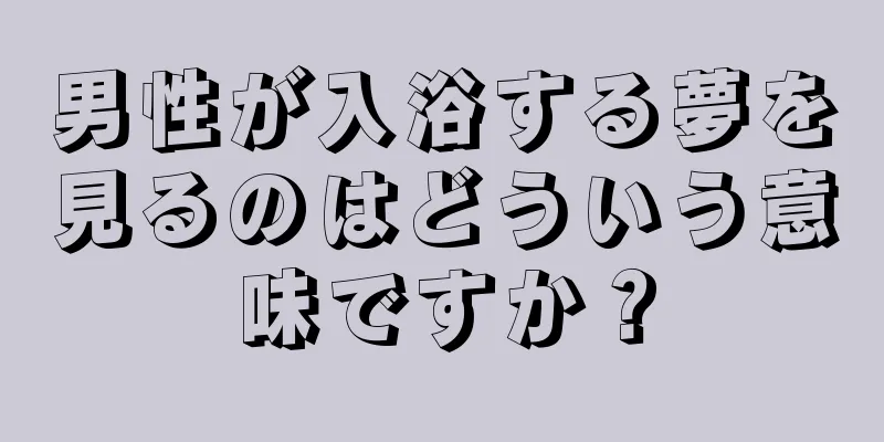 男性が入浴する夢を見るのはどういう意味ですか？