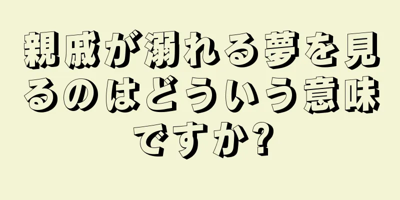 親戚が溺れる夢を見るのはどういう意味ですか?