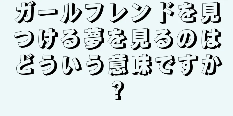 ガールフレンドを見つける夢を見るのはどういう意味ですか?