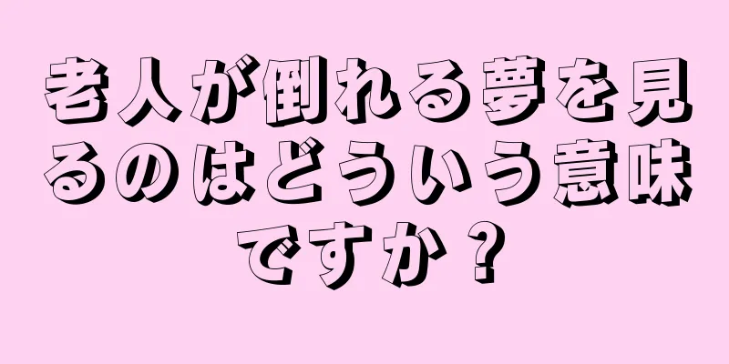 老人が倒れる夢を見るのはどういう意味ですか？