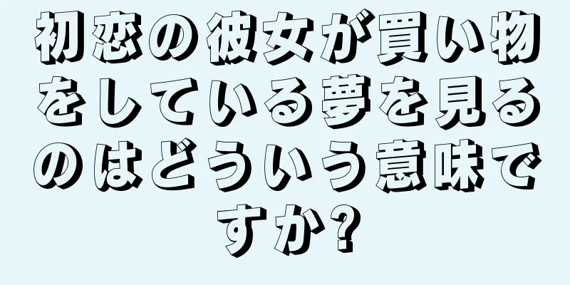 初恋の彼女が買い物をしている夢を見るのはどういう意味ですか?