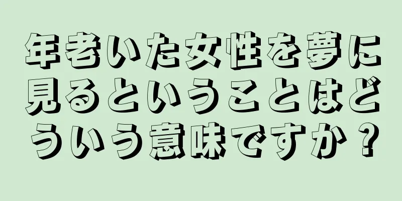年老いた女性を夢に見るということはどういう意味ですか？