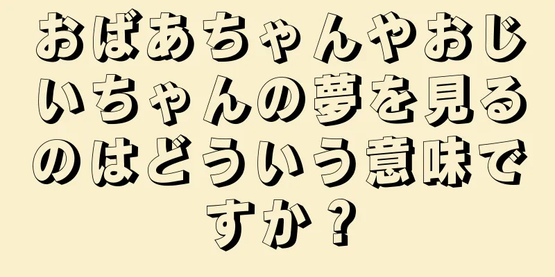 おばあちゃんやおじいちゃんの夢を見るのはどういう意味ですか？