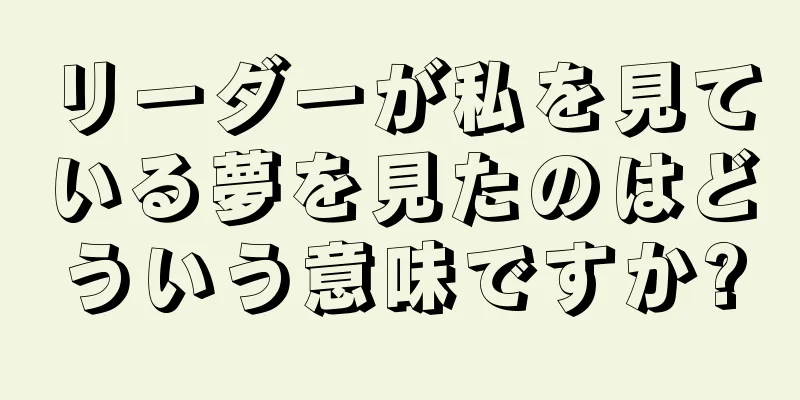 リーダーが私を見ている夢を見たのはどういう意味ですか?