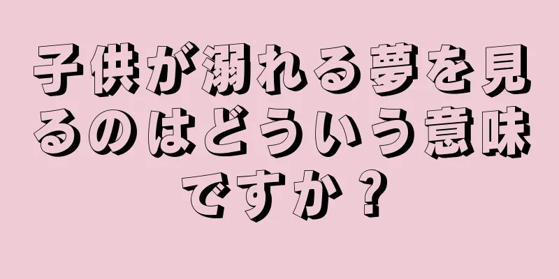 子供が溺れる夢を見るのはどういう意味ですか？