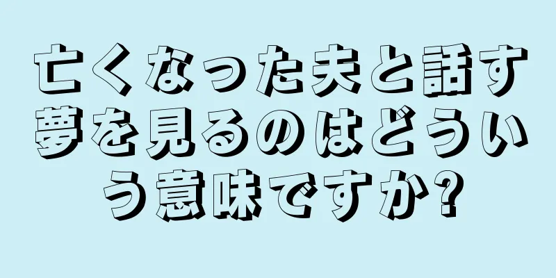 亡くなった夫と話す夢を見るのはどういう意味ですか?