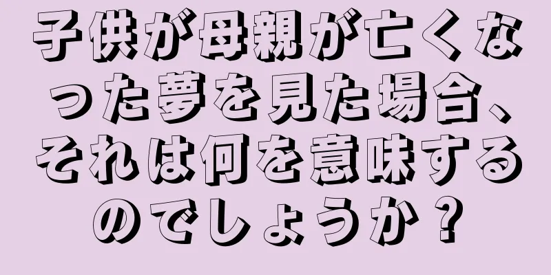 子供が母親が亡くなった夢を見た場合、それは何を意味するのでしょうか？