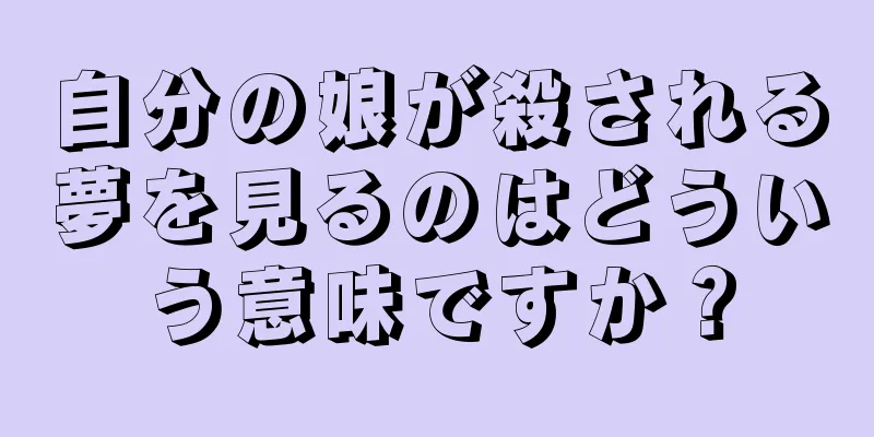 自分の娘が殺される夢を見るのはどういう意味ですか？