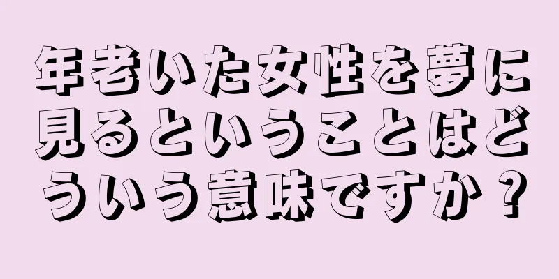 年老いた女性を夢に見るということはどういう意味ですか？