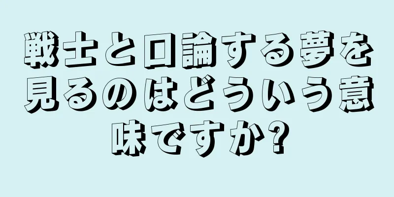 戦士と口論する夢を見るのはどういう意味ですか?