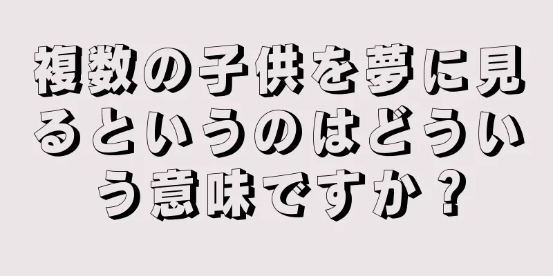 複数の子供を夢に見るというのはどういう意味ですか？