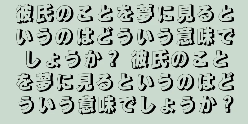 彼氏のことを夢に見るというのはどういう意味でしょうか？ 彼氏のことを夢に見るというのはどういう意味でしょうか？
