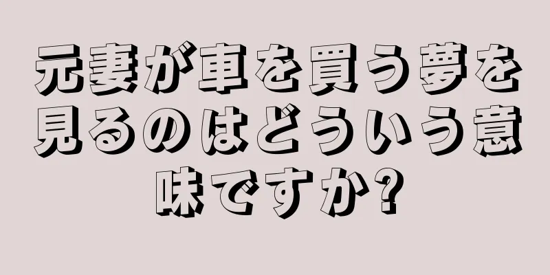 元妻が車を買う夢を見るのはどういう意味ですか?