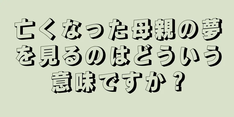 亡くなった母親の夢を見るのはどういう意味ですか？