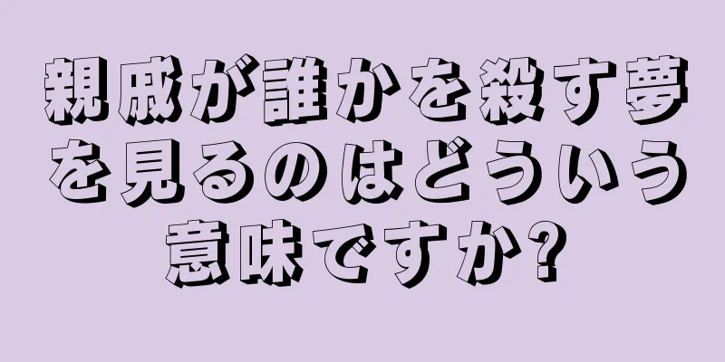 親戚が誰かを殺す夢を見るのはどういう意味ですか?