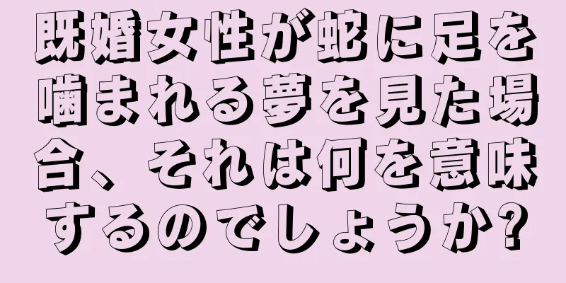 既婚女性が蛇に足を噛まれる夢を見た場合、それは何を意味するのでしょうか?