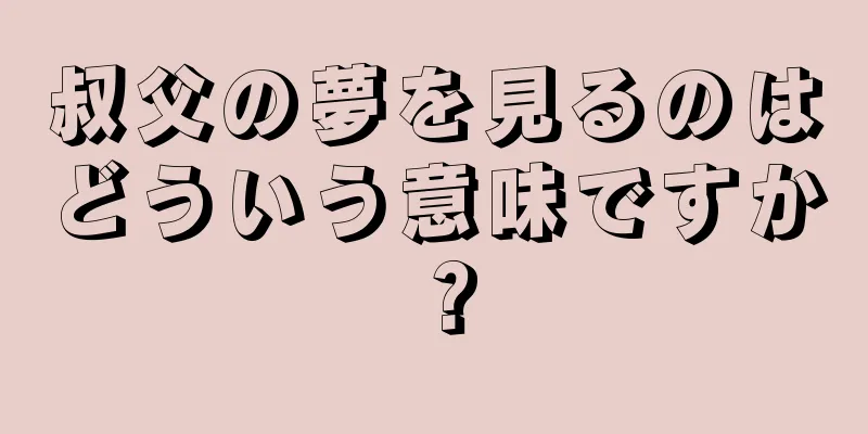 叔父の夢を見るのはどういう意味ですか？
