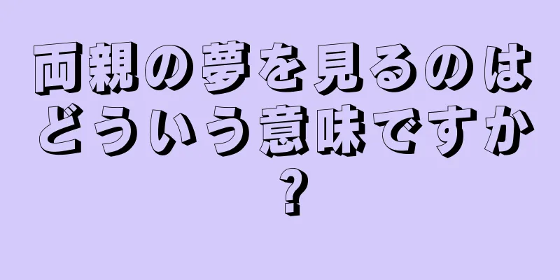 両親の夢を見るのはどういう意味ですか？