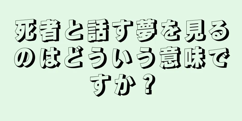 死者と話す夢を見るのはどういう意味ですか？