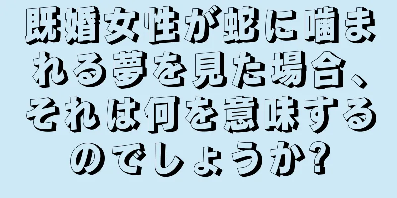 既婚女性が蛇に噛まれる夢を見た場合、それは何を意味するのでしょうか?