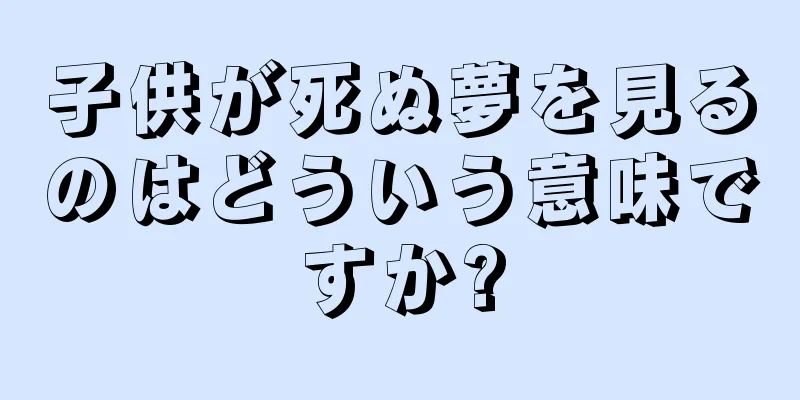 子供が死ぬ夢を見るのはどういう意味ですか?