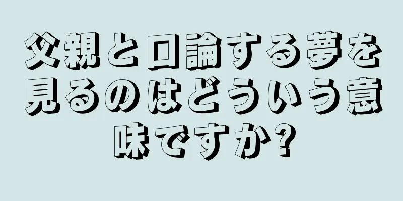 父親と口論する夢を見るのはどういう意味ですか?